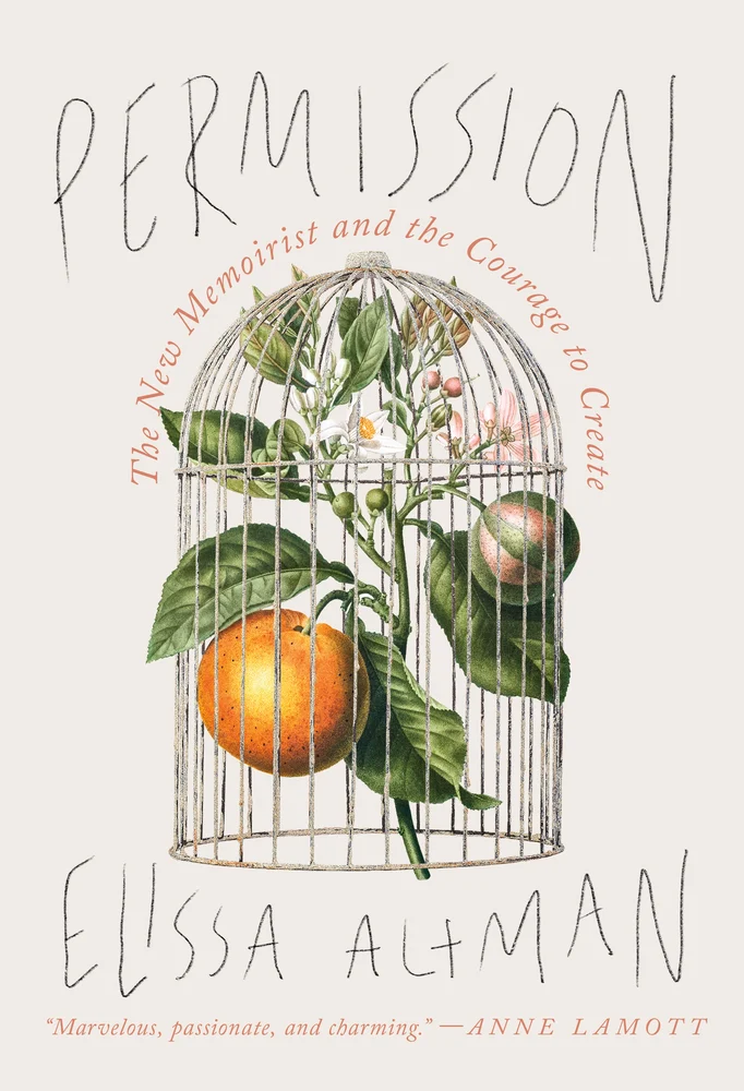 cover of Permission: The New Memoirist and the Courage to Create by Elissa Altman; cover and subtitle written in all caps handwriting font with image of fruit growing in a bird cage