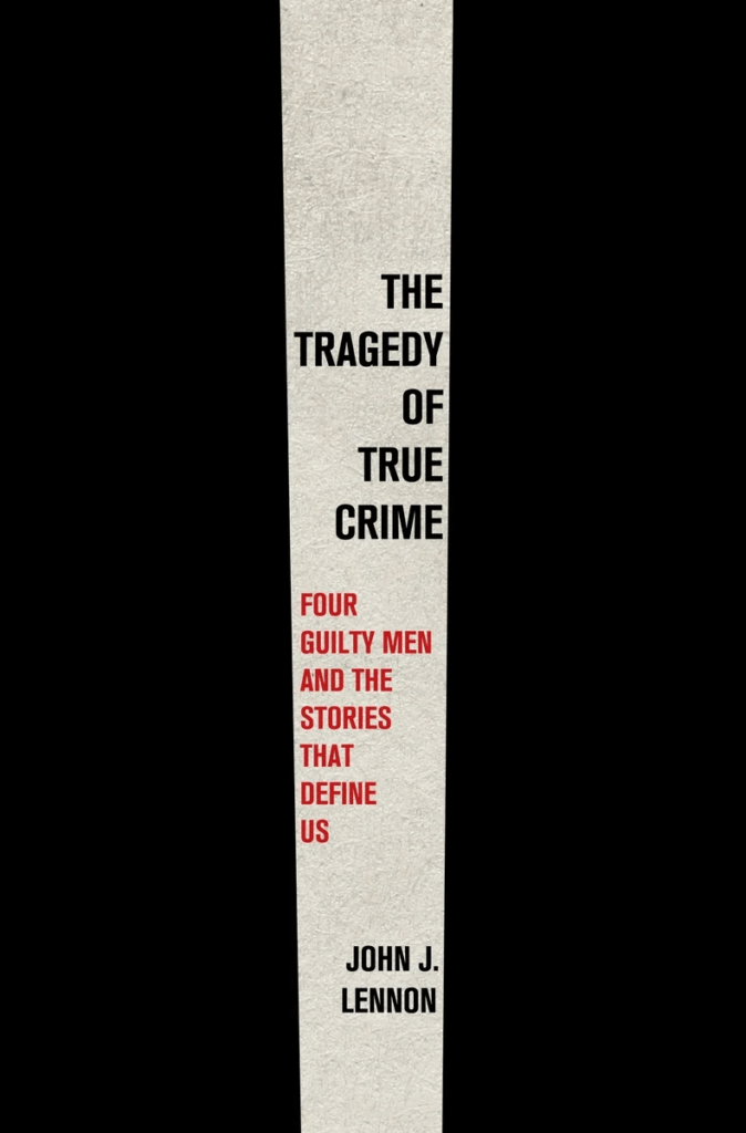 cover of The Tragedy of True Crime Four Guilty Men and the Stories That Define Us by John J. Lennon