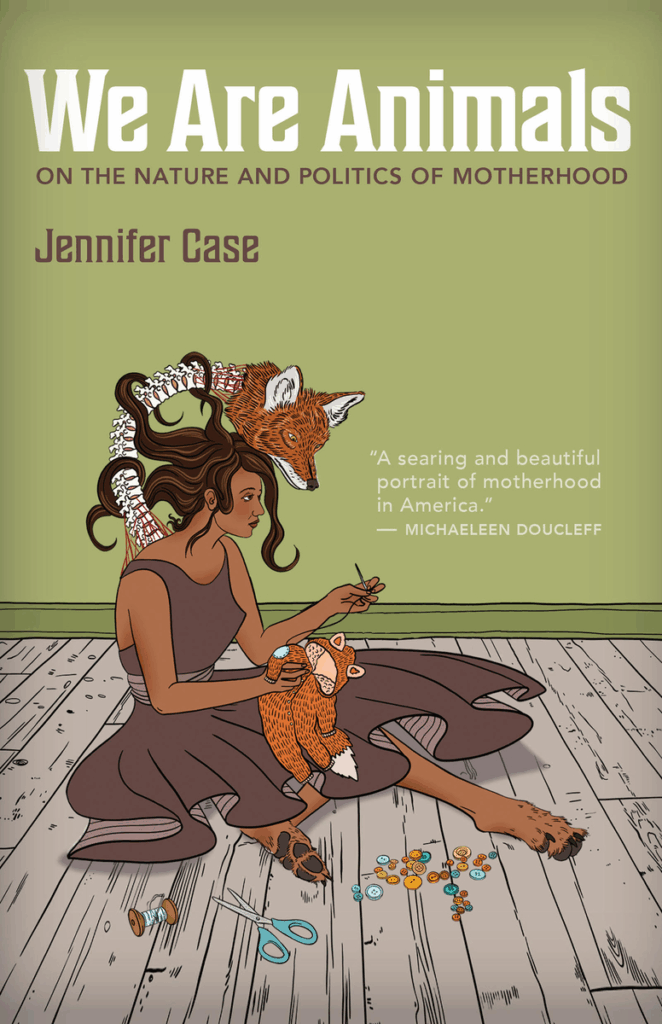 cover of We Are Animals: On the Nature and Politics of Motherhood by jennifer case; illustration woman on floor sewing a stuffed fox