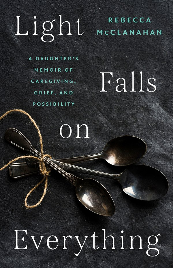 cover of Light Falls On Everything: A Daughter's Memoir of Caregiving, Grief, and Possibility by Rebecca McClanahan