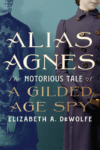 cover of Alias Agnes: The Notorious Tale of a Gilded Age Spy by Elizabeth A. DeWolfe; image of two women of the era, one looking real, the other almost ghostly