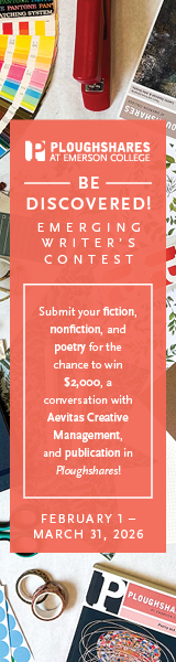 Ploughshares contest ad that says: Be Discovered! Calling all emerging writers! Submit your fiction, nonfiction, & poetry to the Emerging Writers' Contest, run by our March sponsor Ploughshares, for the chance to win $2,000, a convo with Aevitas Creative Management, and more!
