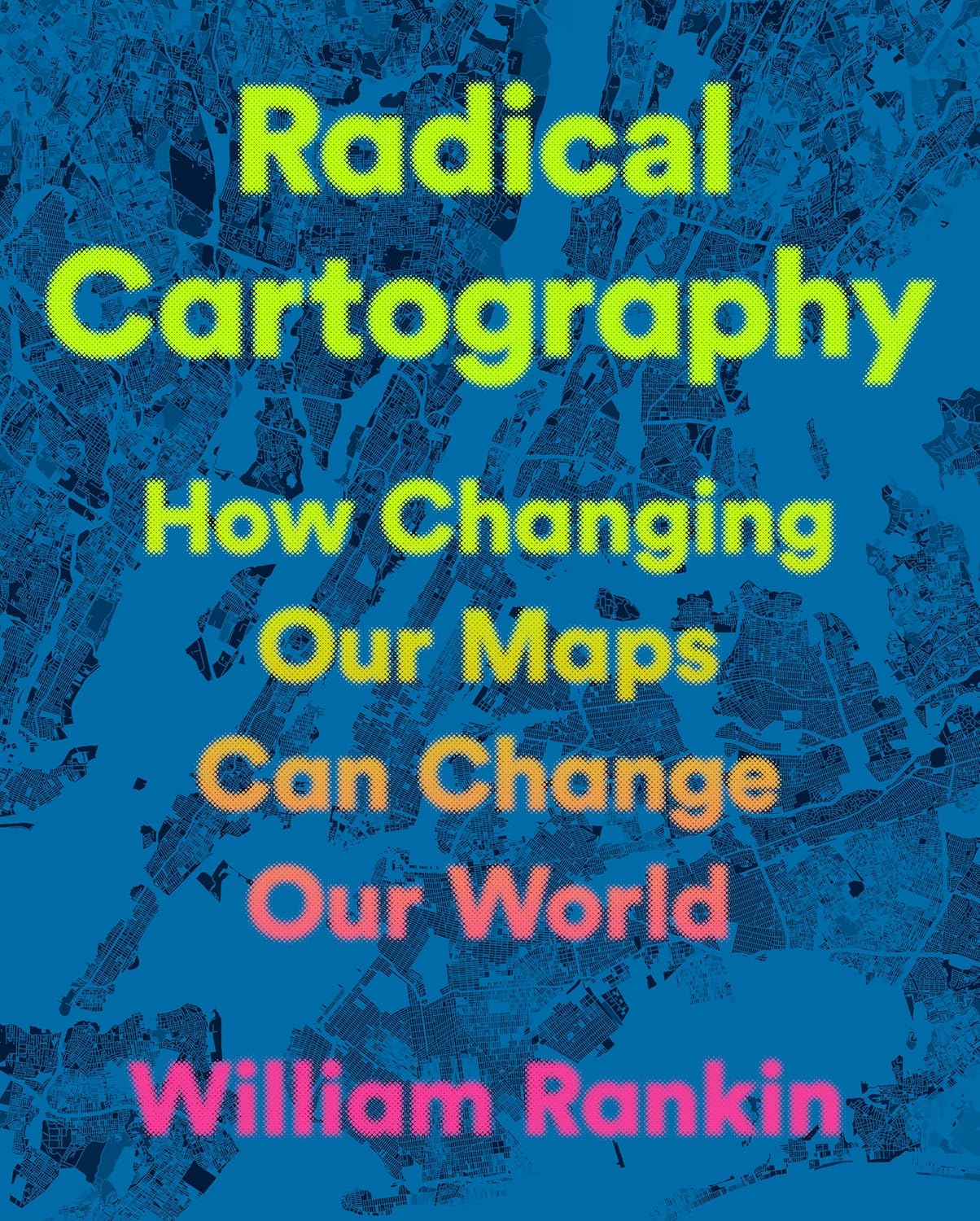 cover of Radical Cartography: How Changing Our Maps Can Change Our World by William Rankin; words in all different colors with abstract satelite image in back