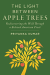 cover the hybrid memoir by Priyanka Kumar, The Light Between Apple Trees: Rediscovering the Wild Through a Beloved American Fruit; green background with yellow trees and orange-colored apples